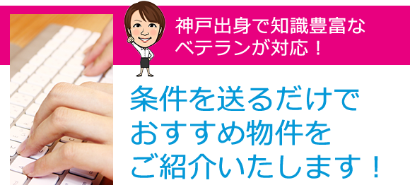 神戸出身で知識豊富なベテランが対応！条件を送るだけでおすすめ物件をご紹介いたします。